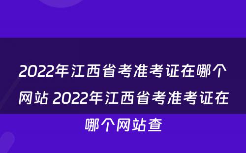 2022年江西省考准考证在哪个网站 2022年江西省考准考证在哪个网站查