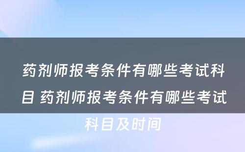 药剂师报考条件有哪些考试科目 药剂师报考条件有哪些考试科目及时间