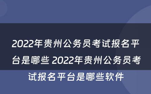 2022年贵州公务员考试报名平台是哪些 2022年贵州公务员考试报名平台是哪些软件