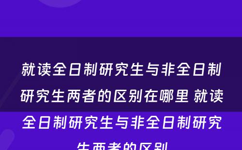 就读全日制研究生与非全日制研究生两者的区别在哪里 就读全日制研究生与非全日制研究生两者的区别