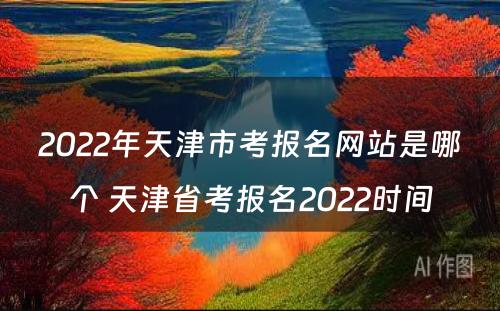 2022年天津市考报名网站是哪个 天津省考报名2022时间