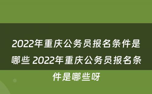 2022年重庆公务员报名条件是哪些 2022年重庆公务员报名条件是哪些呀