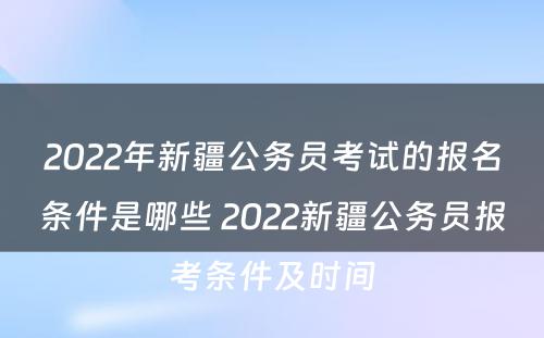 2022年新疆公务员考试的报名条件是哪些 2022新疆公务员报考条件及时间