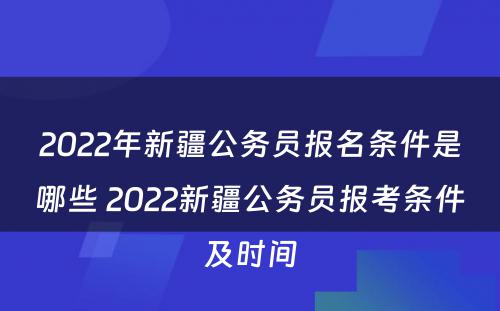 2022年新疆公务员报名条件是哪些 2022新疆公务员报考条件及时间