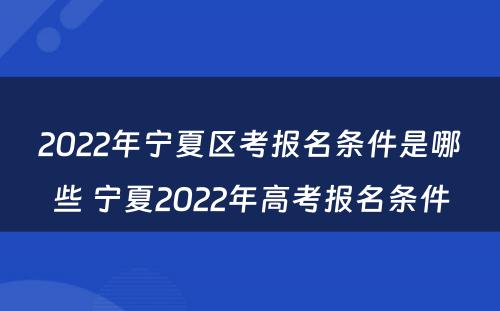 2022年宁夏区考报名条件是哪些 宁夏2022年高考报名条件
