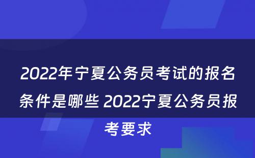 2022年宁夏公务员考试的报名条件是哪些 2022宁夏公务员报考要求