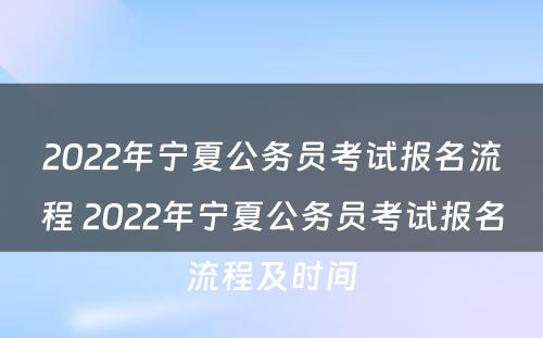 2022年宁夏公务员考试报名流程 2022年宁夏公务员考试报名流程及时间