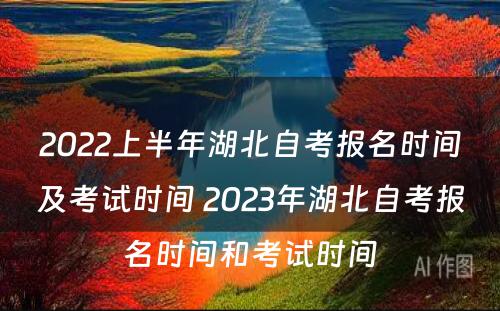 2022上半年湖北自考报名时间及考试时间 2023年湖北自考报名时间和考试时间
