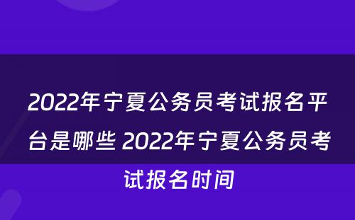 2022年宁夏公务员考试报名平台是哪些 2022年宁夏公务员考试报名时间
