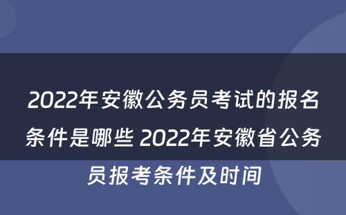 2022年安徽公务员考试的报名条件是哪些 2022年安徽省公务员报考条件及时间