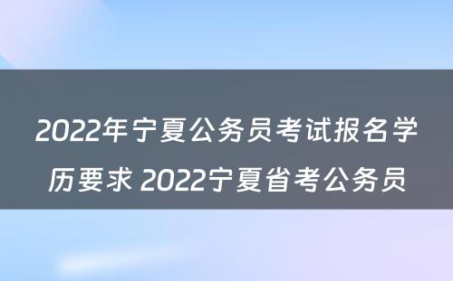 2022年宁夏公务员考试报名学历要求 2022宁夏省考公务员