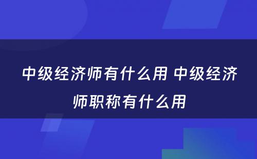 中级经济师有什么用 中级经济师职称有什么用