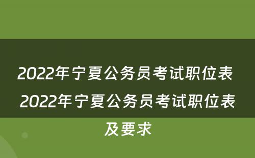 2022年宁夏公务员考试职位表 2022年宁夏公务员考试职位表及要求