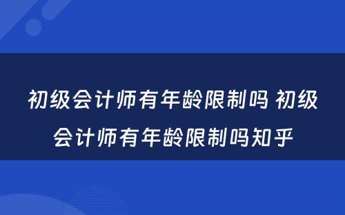 初级会计师有年龄限制吗 初级会计师有年龄限制吗知乎