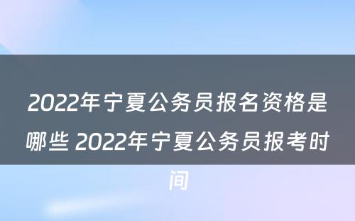2022年宁夏公务员报名资格是哪些 2022年宁夏公务员报考时间