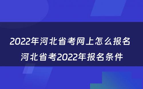 2022年河北省考网上怎么报名 河北省考2022年报名条件