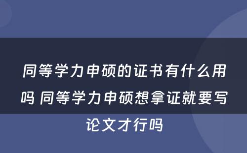 同等学力申硕的证书有什么用吗 同等学力申硕想拿证就要写论文才行吗