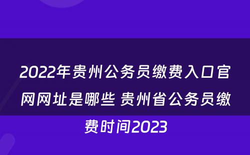 2022年贵州公务员缴费入口官网网址是哪些 贵州省公务员缴费时间2023