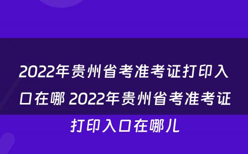 2022年贵州省考准考证打印入口在哪 2022年贵州省考准考证打印入口在哪儿