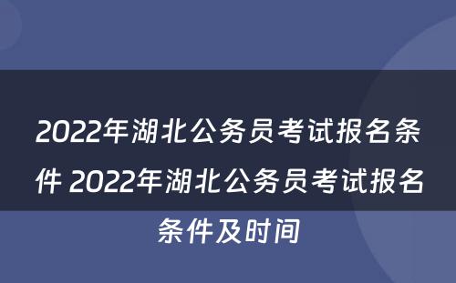 2022年湖北公务员考试报名条件 2022年湖北公务员考试报名条件及时间