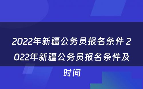 2022年新疆公务员报名条件 2022年新疆公务员报名条件及时间