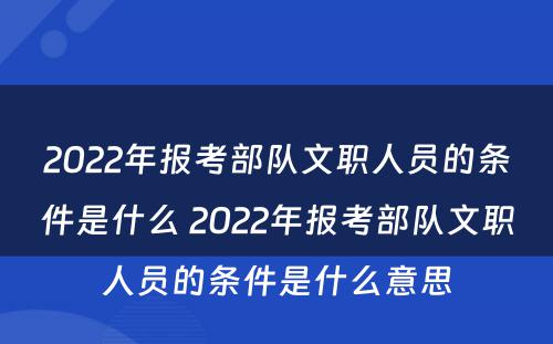 2022年报考部队文职人员的条件是什么 2022年报考部队文职人员的条件是什么意思