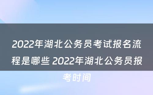 2022年湖北公务员考试报名流程是哪些 2022年湖北公务员报考时间