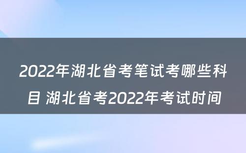 2022年湖北省考笔试考哪些科目 湖北省考2022年考试时间