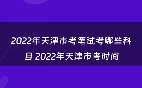 2022年天津市考笔试考哪些科目 2022年天津市考时间