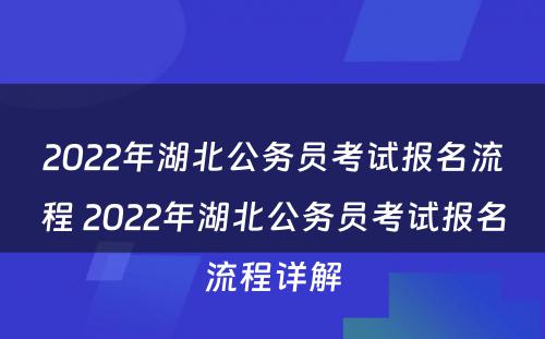 2022年湖北公务员考试报名流程 2022年湖北公务员考试报名流程详解