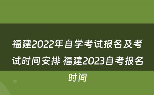 福建2022年自学考试报名及考试时间安排 福建2023自考报名时间