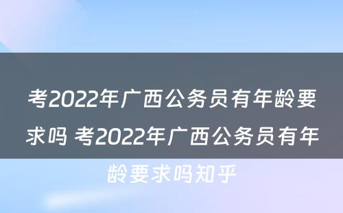 考2022年广西公务员有年龄要求吗 考2022年广西公务员有年龄要求吗知乎