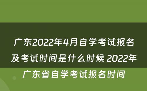 广东2022年4月自学考试报名及考试时间是什么时候 2022年广东省自学考试报名时间