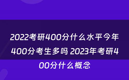 2022考研400分什么水平今年400分考生多吗 2023年考研400分什么概念