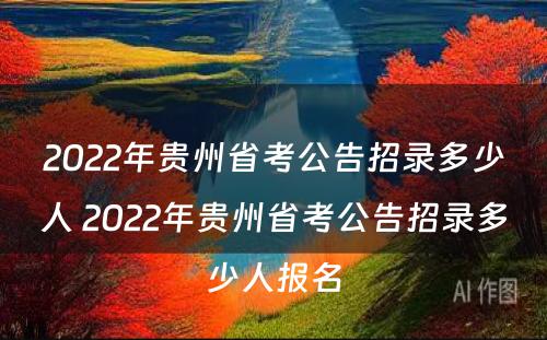 2022年贵州省考公告招录多少人 2022年贵州省考公告招录多少人报名