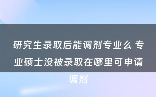 研究生录取后能调剂专业么 专业硕士没被录取在哪里可申请调剂