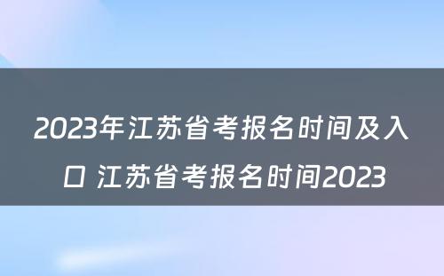 2023年江苏省考报名时间及入口 江苏省考报名时间2023