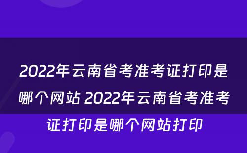 2022年云南省考准考证打印是哪个网站 2022年云南省考准考证打印是哪个网站打印