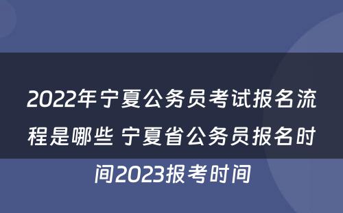 2022年宁夏公务员考试报名流程是哪些 宁夏省公务员报名时间2023报考时间