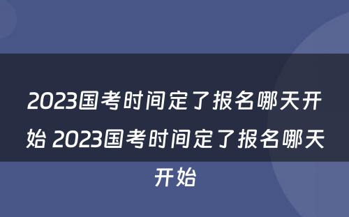 2023国考时间定了报名哪天开始 2023国考时间定了报名哪天开始