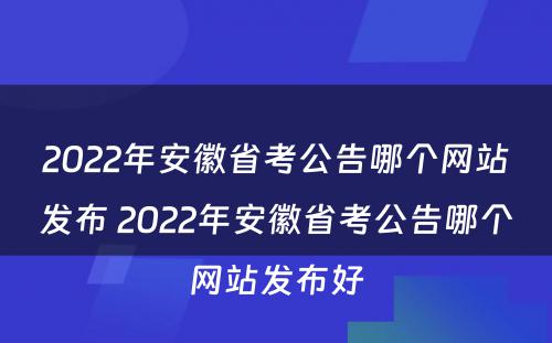 2022年安徽省考公告哪个网站发布 2022年安徽省考公告哪个网站发布好