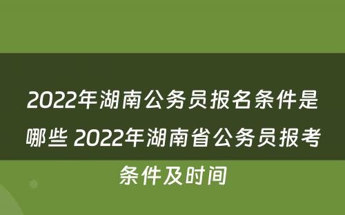 2022年湖南公务员报名条件是哪些 2022年湖南省公务员报考条件及时间