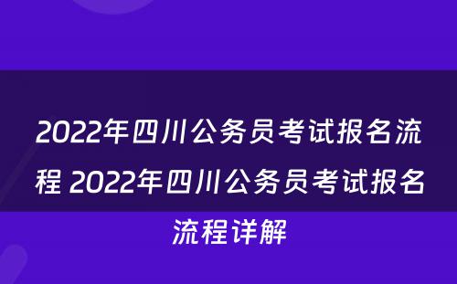 2022年四川公务员考试报名流程 2022年四川公务员考试报名流程详解