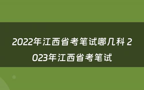2022年江西省考笔试哪几科 2023年江西省考笔试