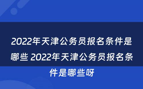 2022年天津公务员报名条件是哪些 2022年天津公务员报名条件是哪些呀