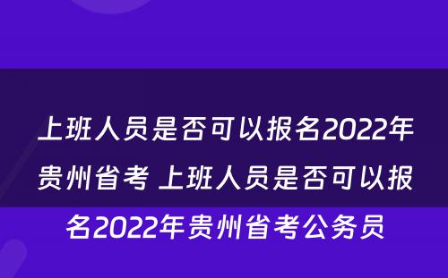 上班人员是否可以报名2022年贵州省考 上班人员是否可以报名2022年贵州省考公务员