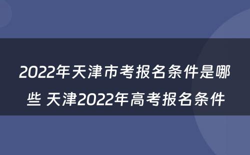 2022年天津市考报名条件是哪些 天津2022年高考报名条件