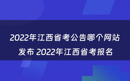 2022年江西省考公告哪个网站发布 2022年江西省考报名