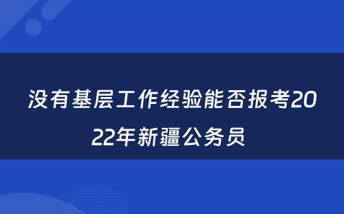 没有基层工作经验能否报考2022年新疆公务员 