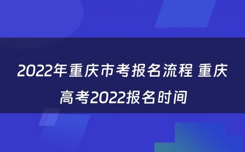 2022年重庆市考报名流程 重庆高考2022报名时间